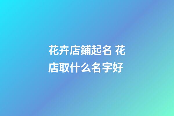 花卉店鋪起名 花店取什么名字好-第1張-店鋪起名-玄機派